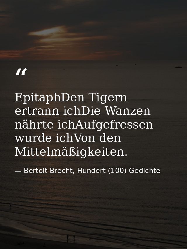 EpitaphDen Tigern ertrann ichDie Wanzen nährte ichAufgefressen wurde ichVon den Mittelmäßigkeiten. — Bertolt Brecht, Hundert (100) Gedichte