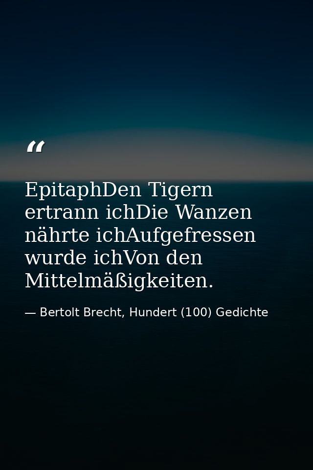 EpitaphDen Tigern ertrann ichDie Wanzen nährte ichAufgefressen wurde ichVon den Mittelmäßigkeiten. — Bertolt Brecht, Hundert (100) Gedichte