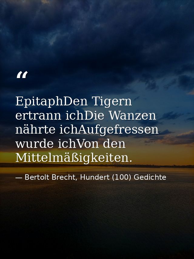 EpitaphDen Tigern ertrann ichDie Wanzen nährte ichAufgefressen wurde ichVon den Mittelmäßigkeiten. — Bertolt Brecht, Hundert (100) Gedichte