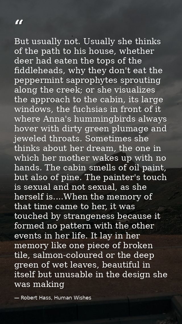 But usually not. Usually she thinks of the path to his house, whether deer had eaten the tops of the fiddleheads, why th — Robert Hass, Human Wishes