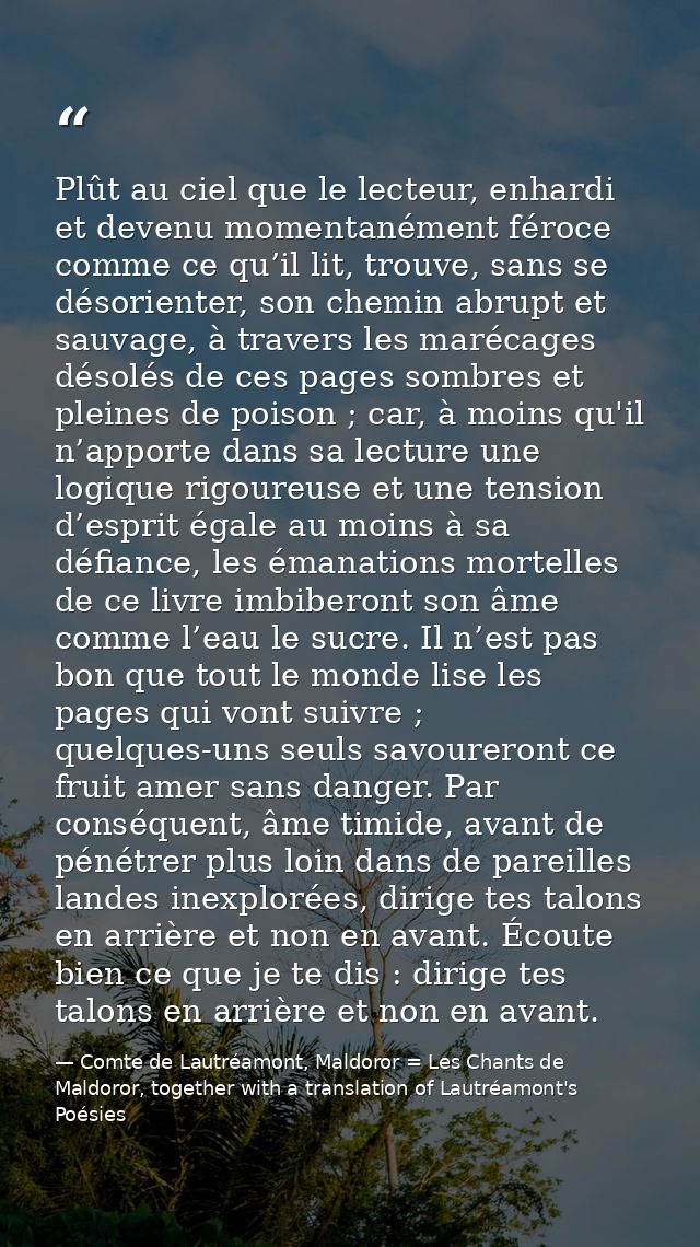 Plût au ciel que le lecteur, enhardi et devenu momentanément féroce comme ce qu’il lit, trouve, sans se désorienter, son — Comte de Lautréamont, Maldoror = Les Chants de Maldoror, together with a translation of Lautréamont's Poésies