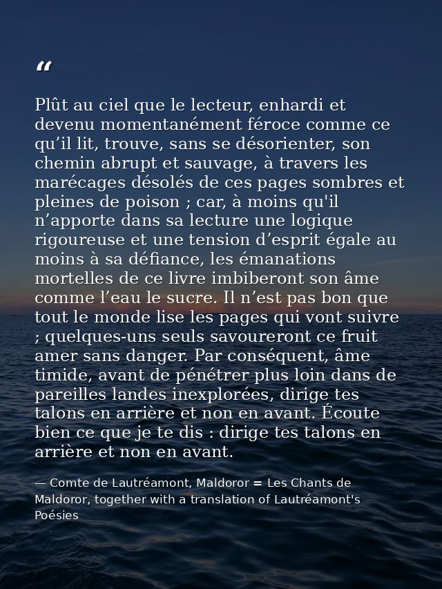 Plût au ciel que le lecteur, enhardi et devenu momentanément féroce comme ce qu’il lit, trouve, sans se désorienter, son — Comte de Lautréamont, Maldoror = Les Chants de Maldoror, together with a translation of Lautréamont's Poésies
