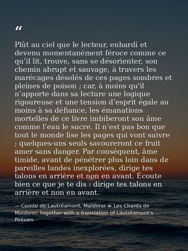 Plût au ciel que le lecteur, enhardi et devenu momentanément féroce comme ce qu’il lit, trouve, sans se désorienter, son — Comte de Lautréamont, Maldoror = Les Chants de Maldoror, together with a translation of Lautréamont's Poésies