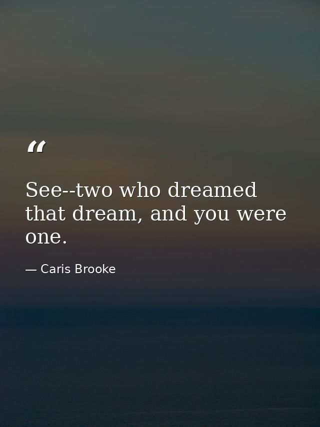 See--two who dreamed that dream, and you were one. — Caris Brooke