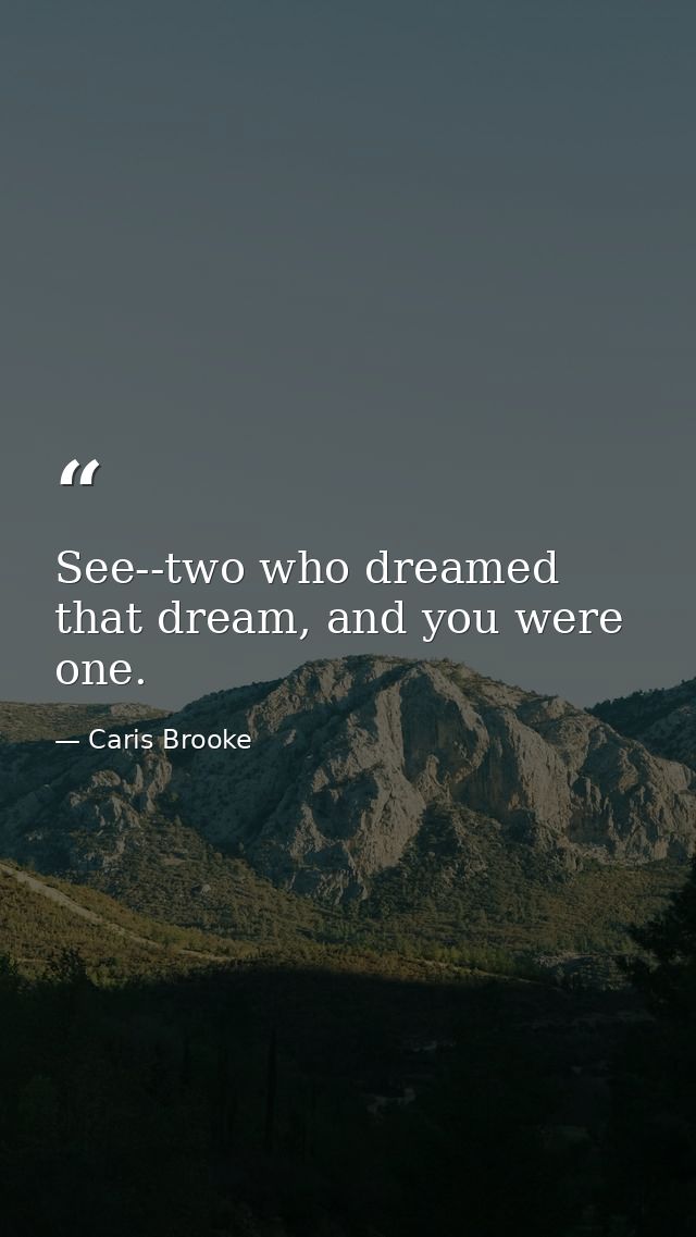 See--two who dreamed that dream, and you were one. — Caris Brooke