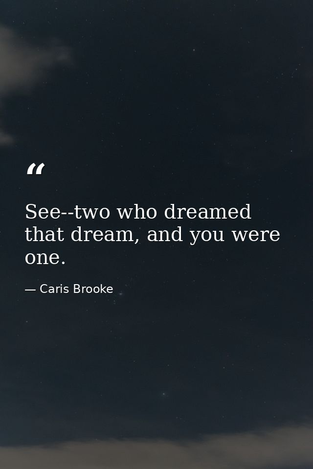 See--two who dreamed that dream, and you were one. — Caris Brooke