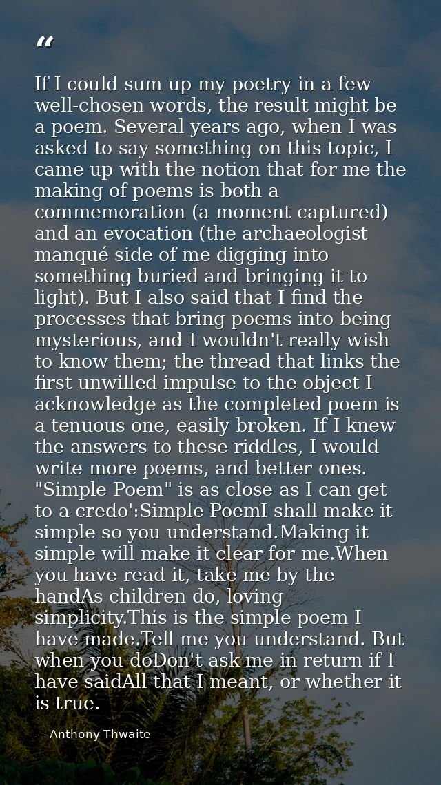 If I could sum up my poetry in a few well-chosen words, the result might be a poem. Several years ago, when I was asked  — Anthony Thwaite