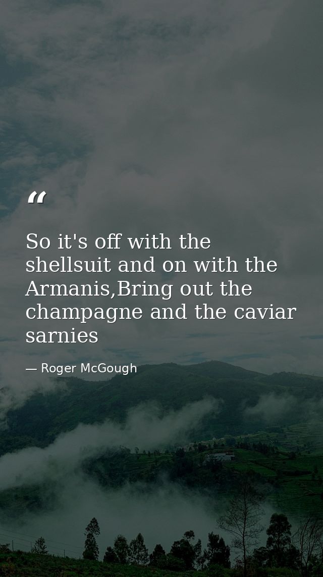 So it's off with the shellsuit and on with the Armanis,Bring out the champagne and the caviar sarnies — Roger McGough