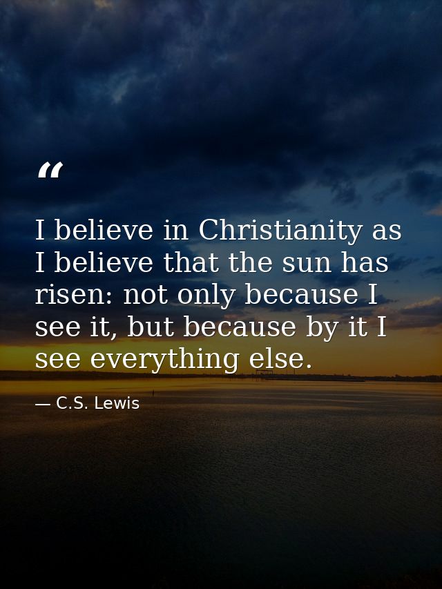 I believe in Christianity as I believe that the sun has risen: not only because I see it, but because by it I see everyt — C.S. Lewis