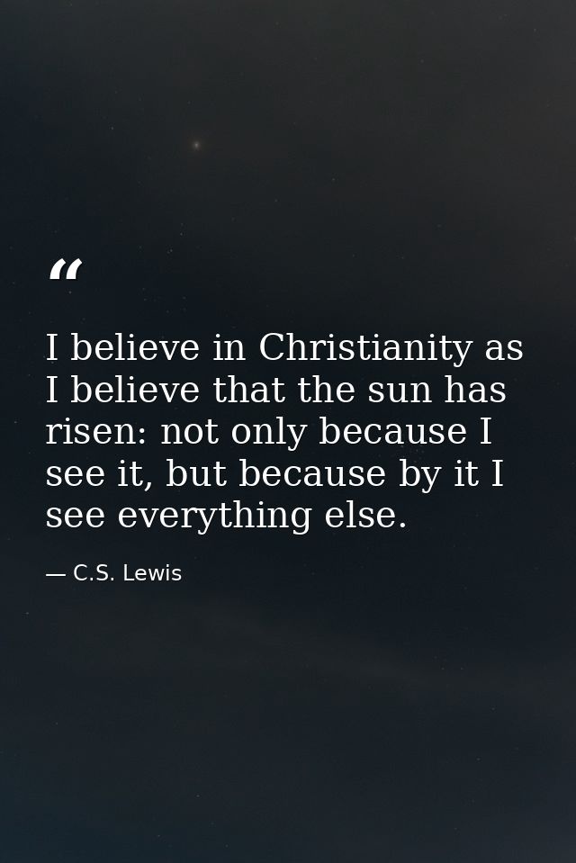 I believe in Christianity as I believe that the sun has risen: not only because I see it, but because by it I see everyt — C.S. Lewis
