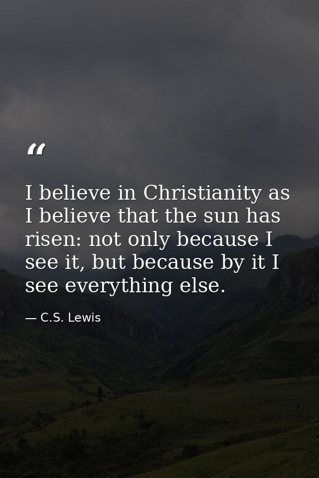 I believe in Christianity as I believe that the sun has risen: not only because I see it, but because by it I see everyt — C.S. Lewis
