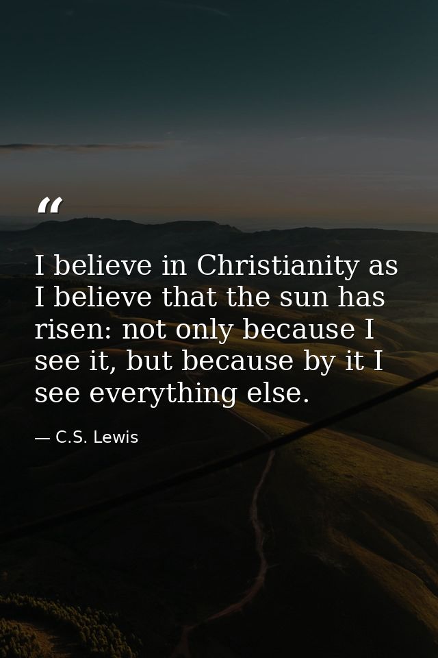 I believe in Christianity as I believe that the sun has risen: not only because I see it, but because by it I see everyt — C.S. Lewis