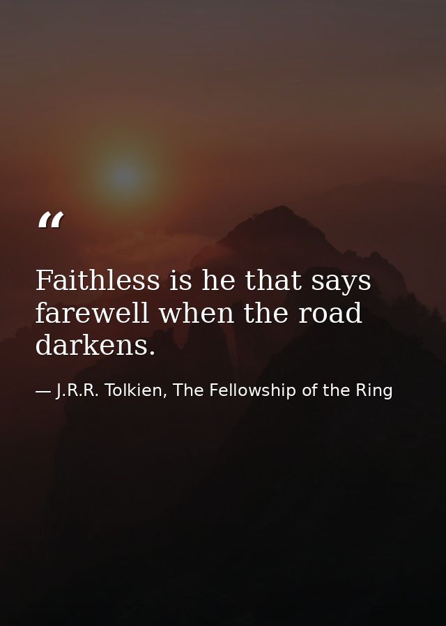 Faithless is he that says farewell when the road darkens. — J.R.R. Tolkien, The Fellowship of the Ring