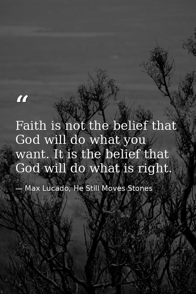 Faith is not the belief that God will do what you want. It is the belief that God will do what is right. — Max Lucado, He Still Moves Stones