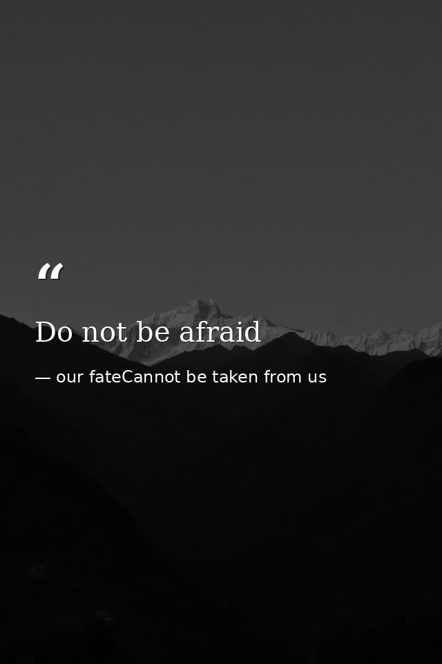 Do not be afraid — our fateCannot be taken from us