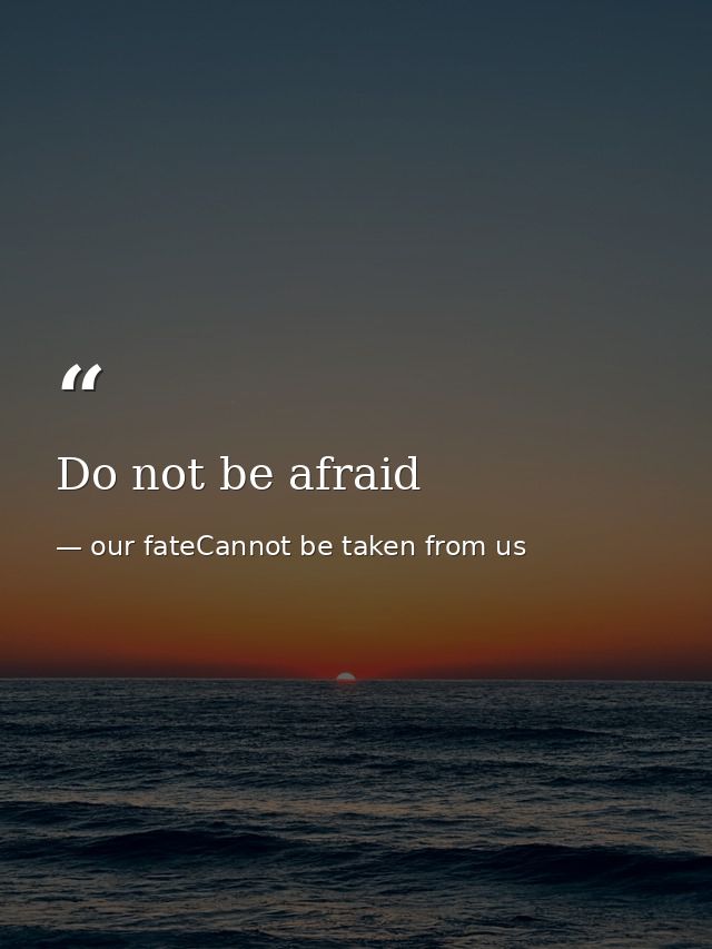 Do not be afraid — our fateCannot be taken from us