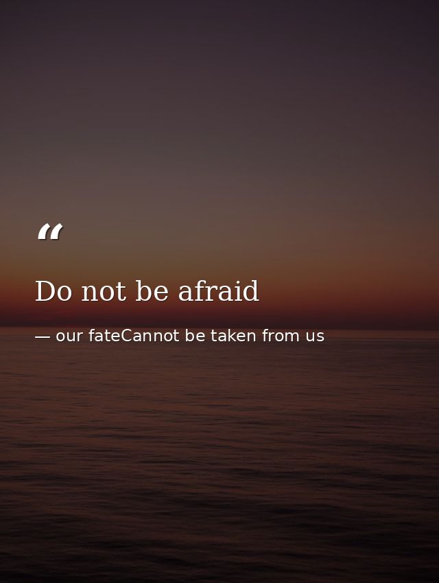 Do not be afraid — our fateCannot be taken from us