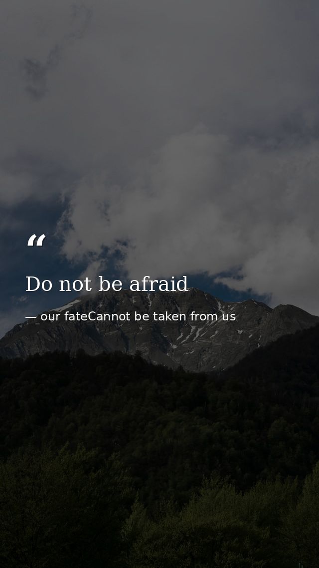 Do not be afraid — our fateCannot be taken from us