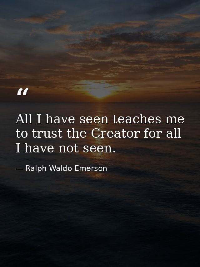 All I have seen teaches me to trust the Creator for all I have not seen. — Ralph Waldo Emerson