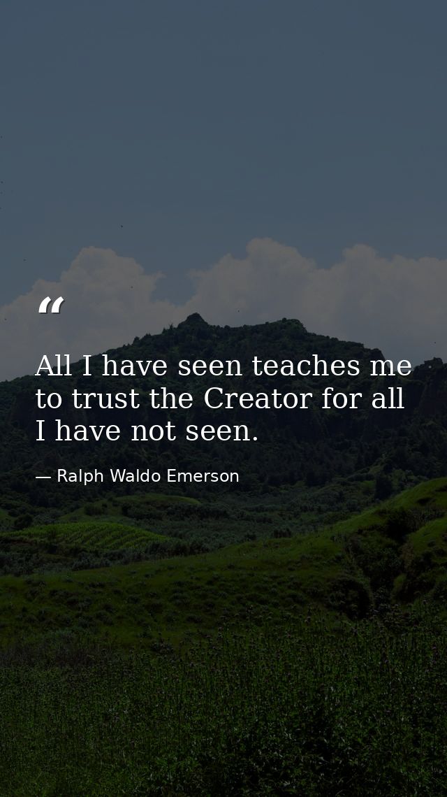 All I have seen teaches me to trust the Creator for all I have not seen. — Ralph Waldo Emerson