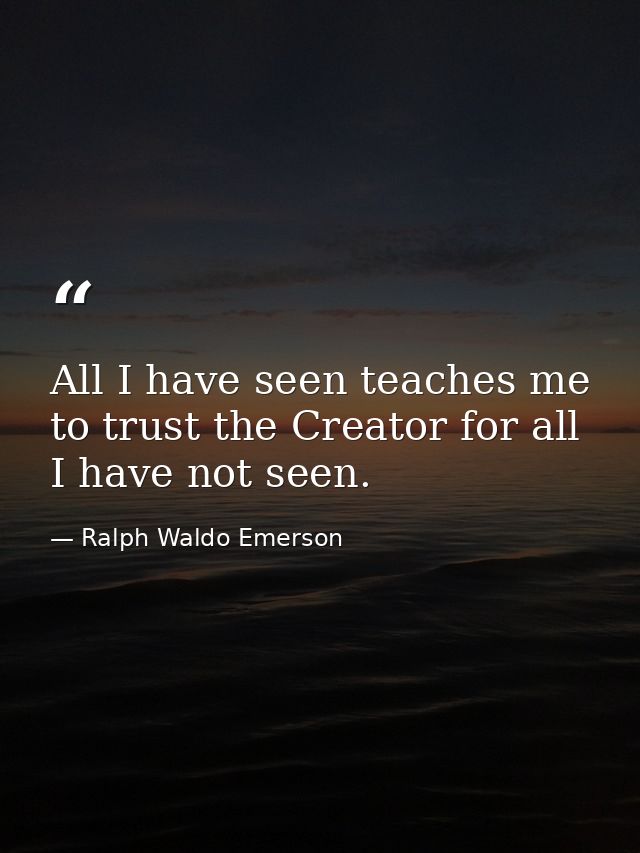 All I have seen teaches me to trust the Creator for all I have not seen. — Ralph Waldo Emerson
