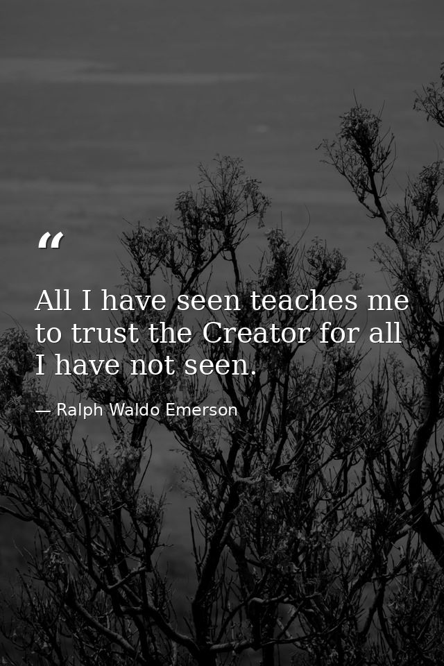 All I have seen teaches me to trust the Creator for all I have not seen. — Ralph Waldo Emerson