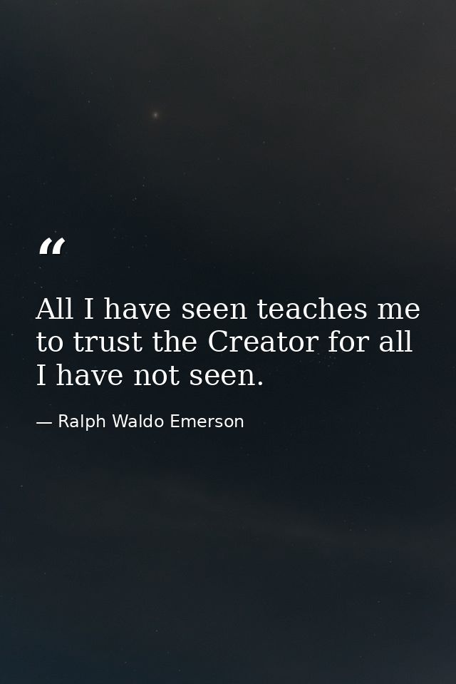All I have seen teaches me to trust the Creator for all I have not seen. — Ralph Waldo Emerson