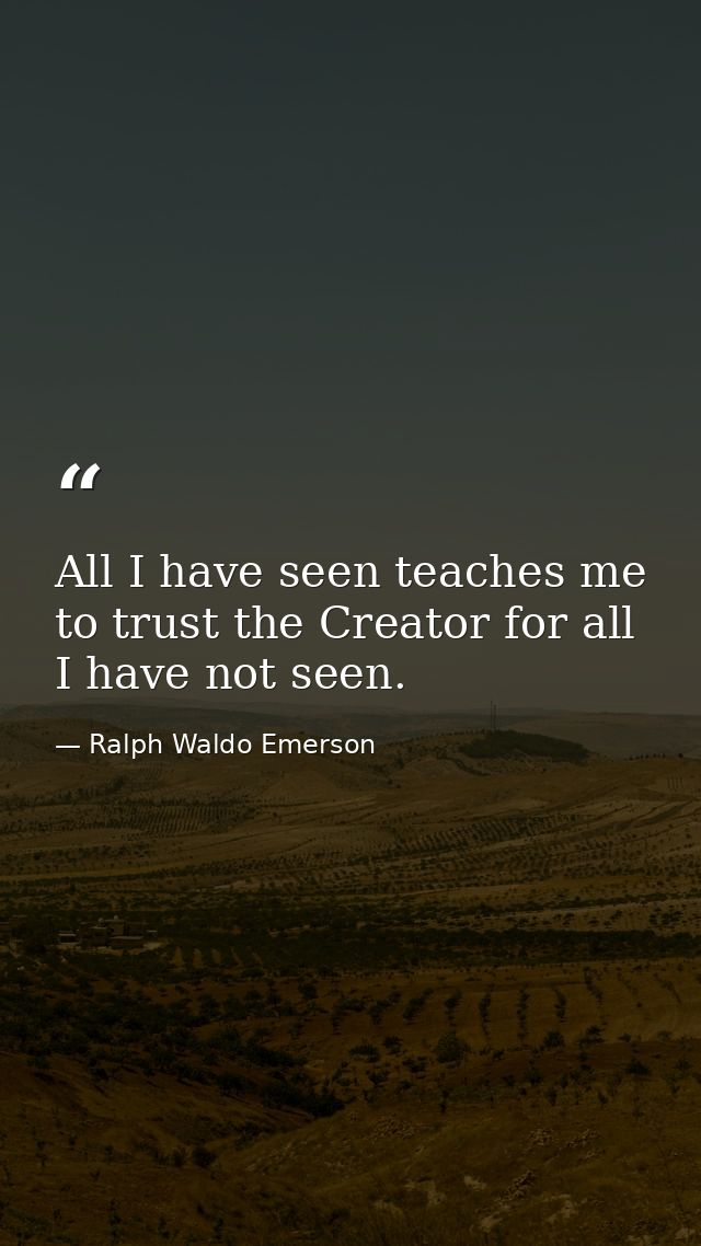 All I have seen teaches me to trust the Creator for all I have not seen. — Ralph Waldo Emerson