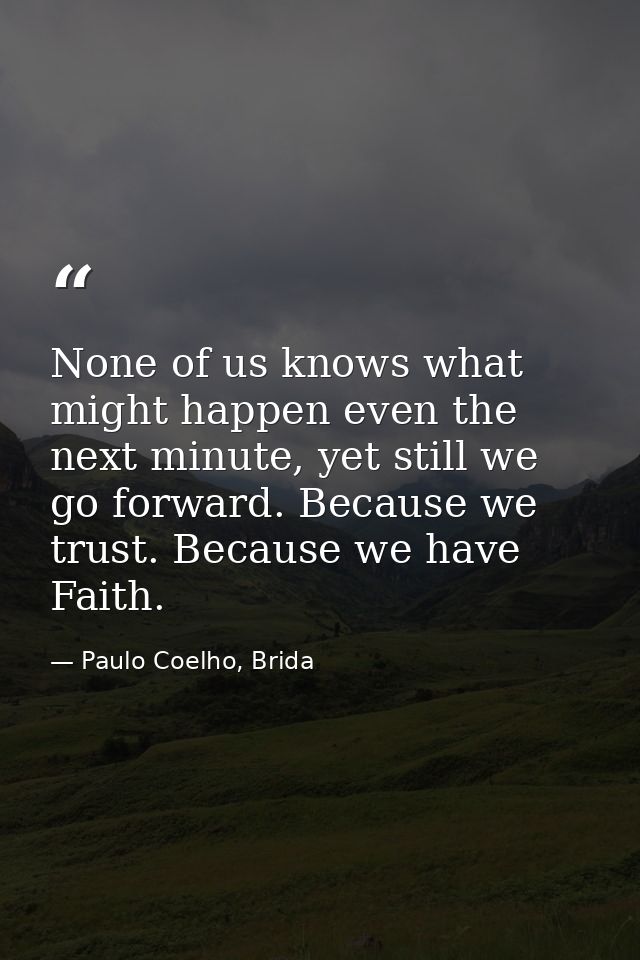 None of us knows what might happen even the next minute, yet still we go forward. Because we trust. Because we have Fait — Paulo Coelho, Brida