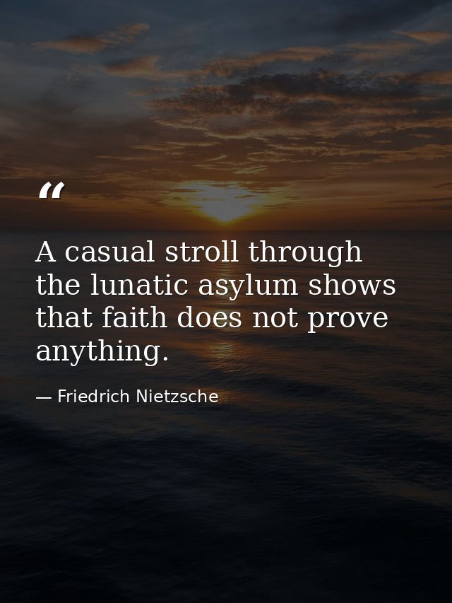 A casual stroll through the lunatic asylum shows that faith does not prove anything. — Friedrich Nietzsche