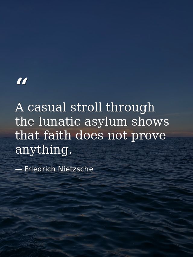 A casual stroll through the lunatic asylum shows that faith does not prove anything. — Friedrich Nietzsche