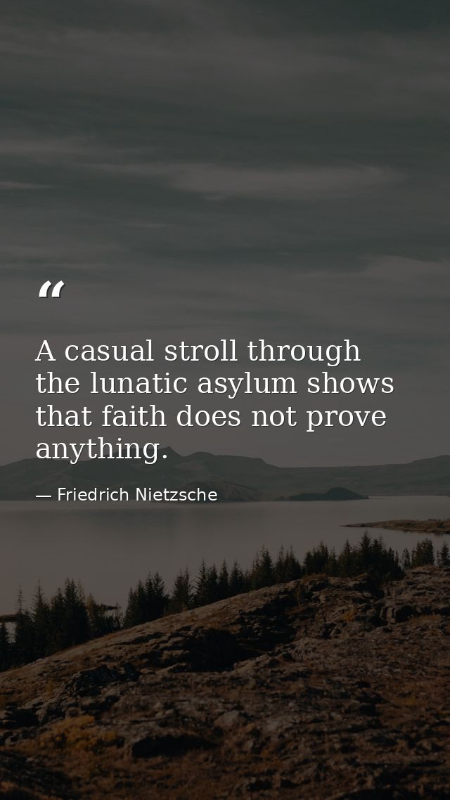 A casual stroll through the lunatic asylum shows that faith does not prove anything. — Friedrich Nietzsche
