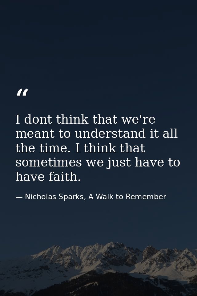 I dont think that we're meant to understand it all the time. I think that sometimes we just have to have faith. — Nicholas Sparks, A Walk to Remember