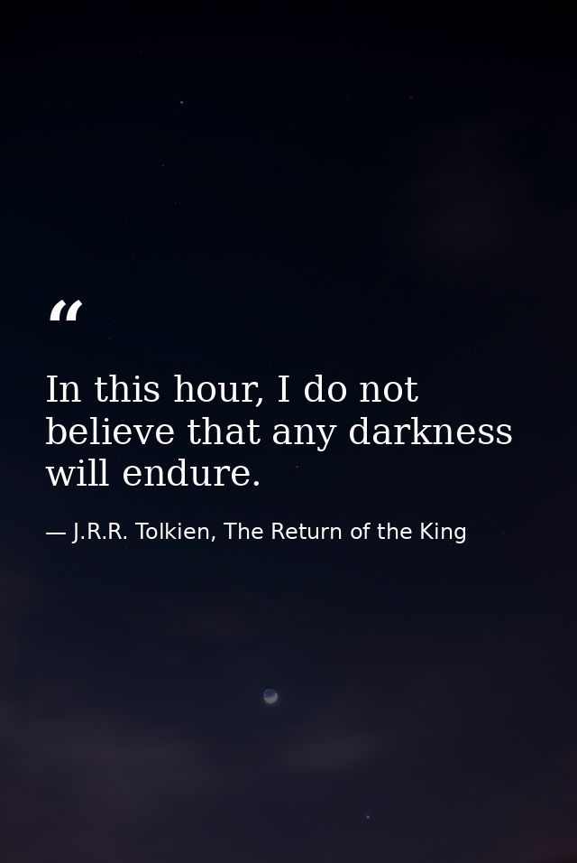 In this hour, I do not believe that any darkness will endure. — J.R.R. Tolkien, The Return of the King