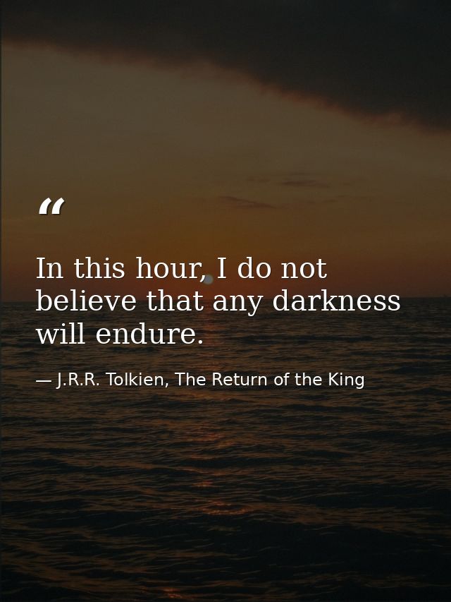 In this hour, I do not believe that any darkness will endure. — J.R.R. Tolkien, The Return of the King