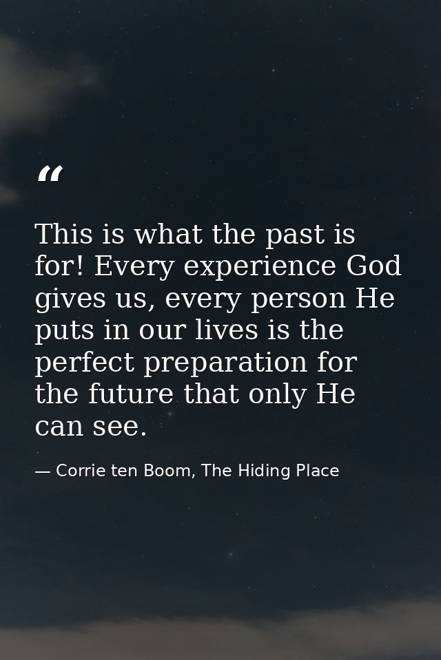This is what the past is for! Every experience God gives us, every person He puts in our lives is the perfect preparatio — Corrie ten Boom, The Hiding Place