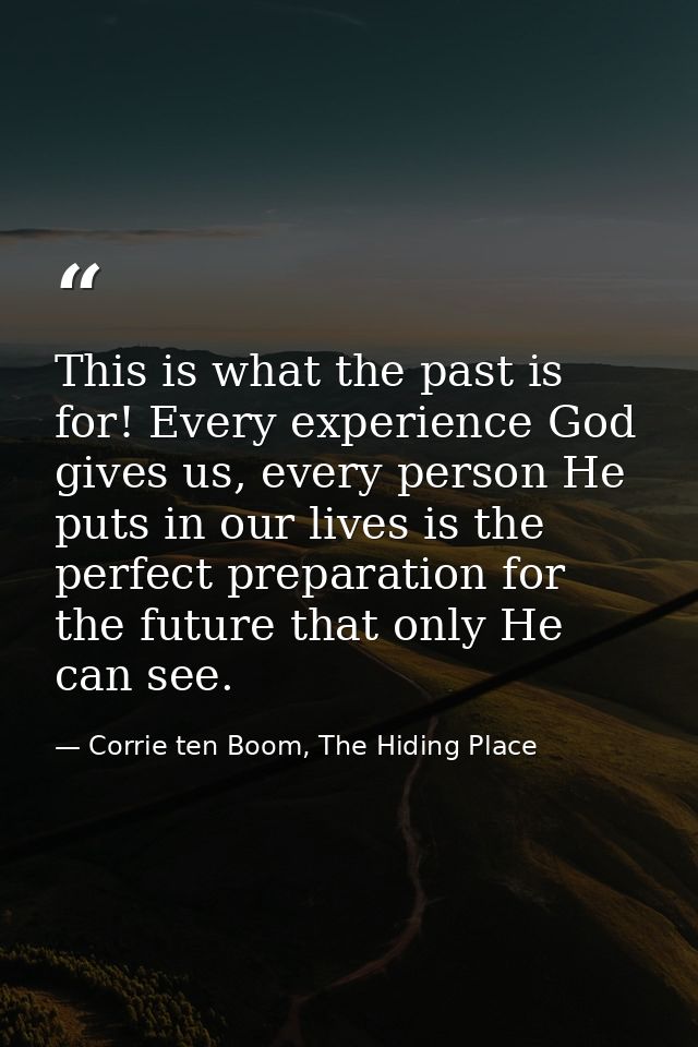 This is what the past is for! Every experience God gives us, every person He puts in our lives is the perfect preparatio — Corrie ten Boom, The Hiding Place