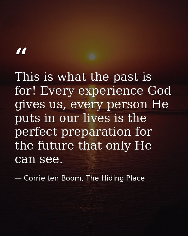 This is what the past is for! Every experience God gives us, every person He puts in our lives is the perfect preparatio — Corrie ten Boom, The Hiding Place