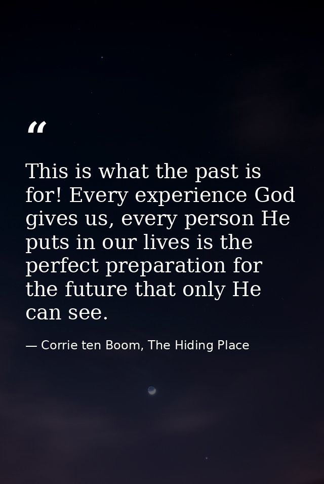 This is what the past is for! Every experience God gives us, every person He puts in our lives is the perfect preparatio — Corrie ten Boom, The Hiding Place