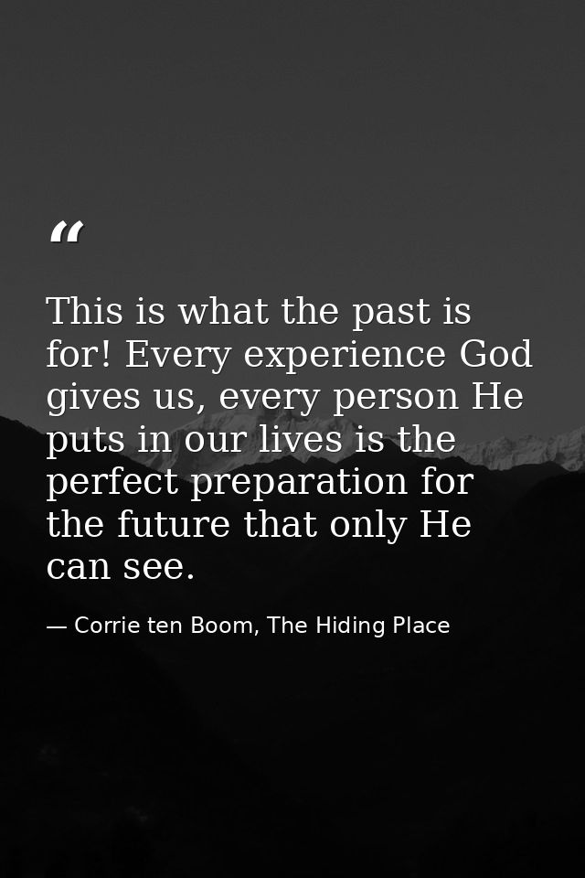This is what the past is for! Every experience God gives us, every person He puts in our lives is the perfect preparatio — Corrie ten Boom, The Hiding Place