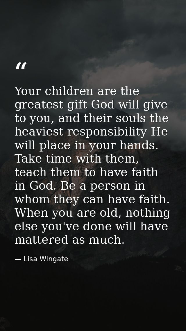 Your children are the greatest gift God will give to you, and their souls the heaviest responsibility He will place in y — Lisa Wingate