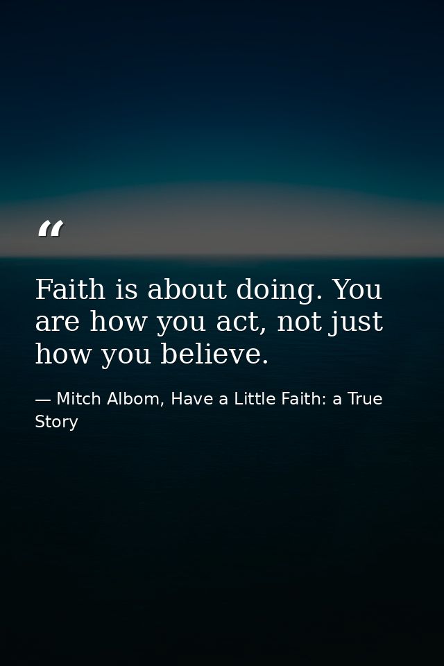 Faith is about doing. You are how you act, not just how you believe. — Mitch Albom, Have a Little Faith: a True Story