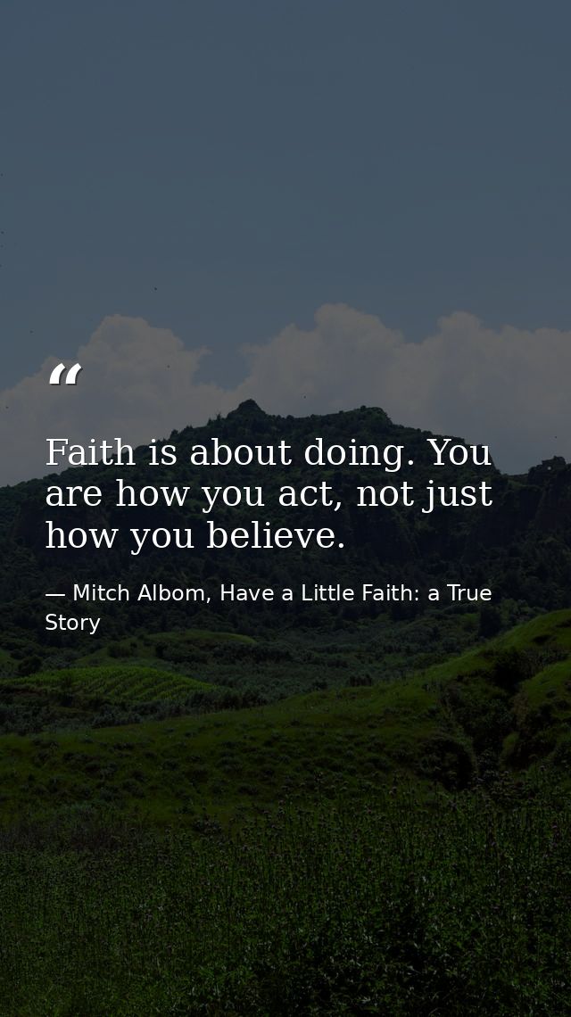 Faith is about doing. You are how you act, not just how you believe. — Mitch Albom, Have a Little Faith: a True Story