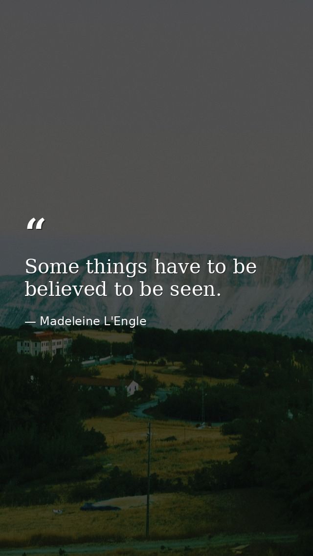 Some things have to be believed to be seen. — Madeleine L'Engle