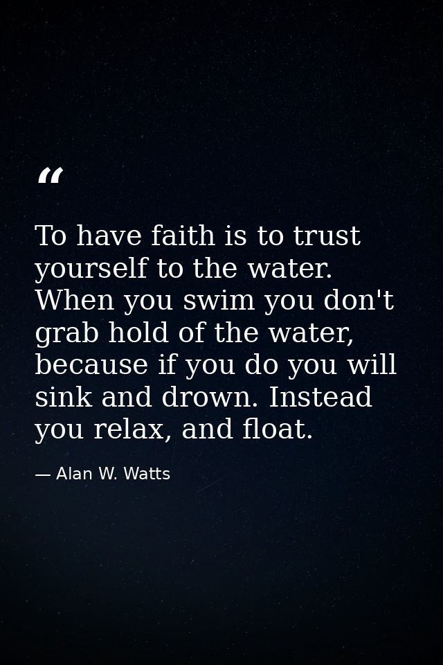 To have faith is to trust yourself to the water. When you swim you don't grab hold of the water, because if you do you w — Alan W. Watts