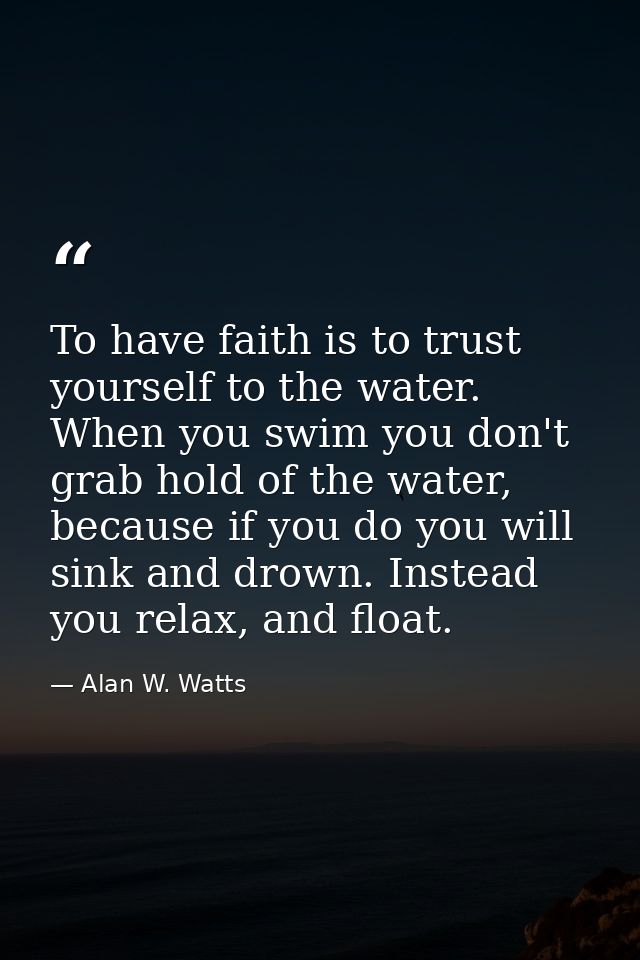 To have faith is to trust yourself to the water. When you swim you don't grab hold of the water, because if you do you w — Alan W. Watts
