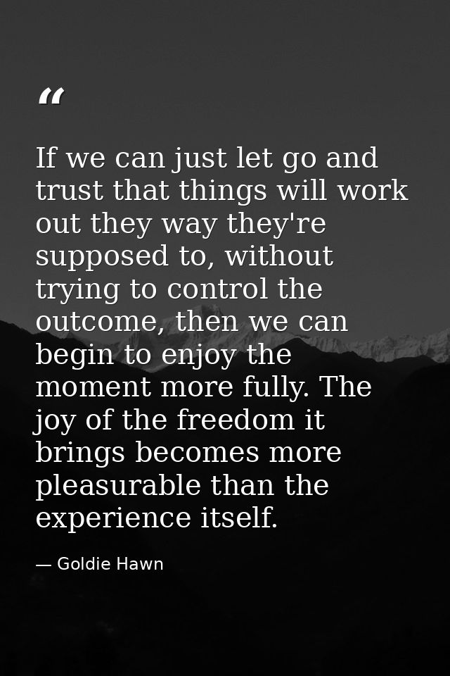 If we can just let go and trust that things will work out they way they're supposed to, without trying to control the ou — Goldie Hawn