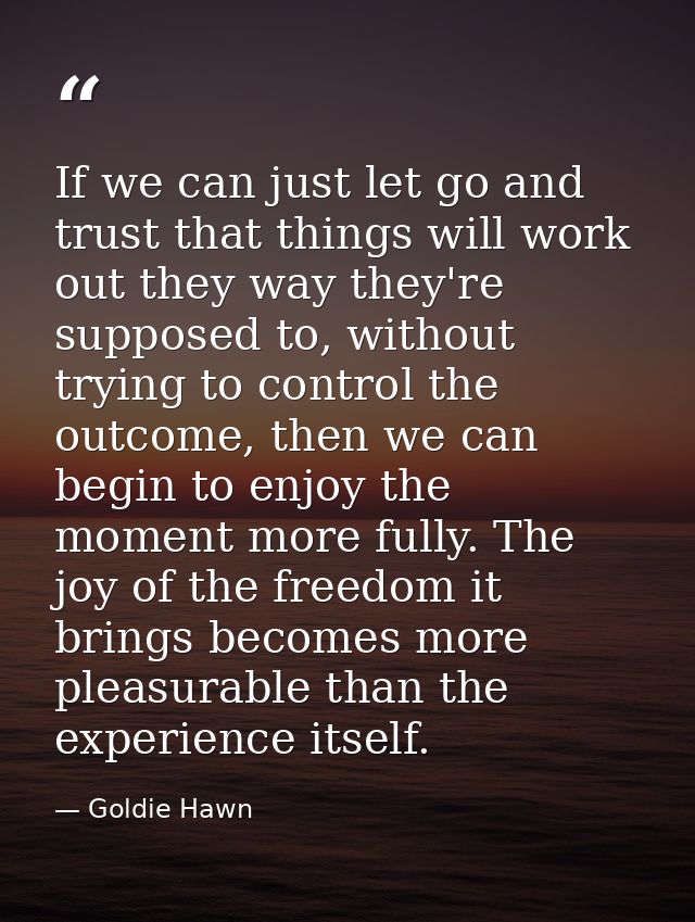 If we can just let go and trust that things will work out they way they're supposed to, without trying to control the ou — Goldie Hawn