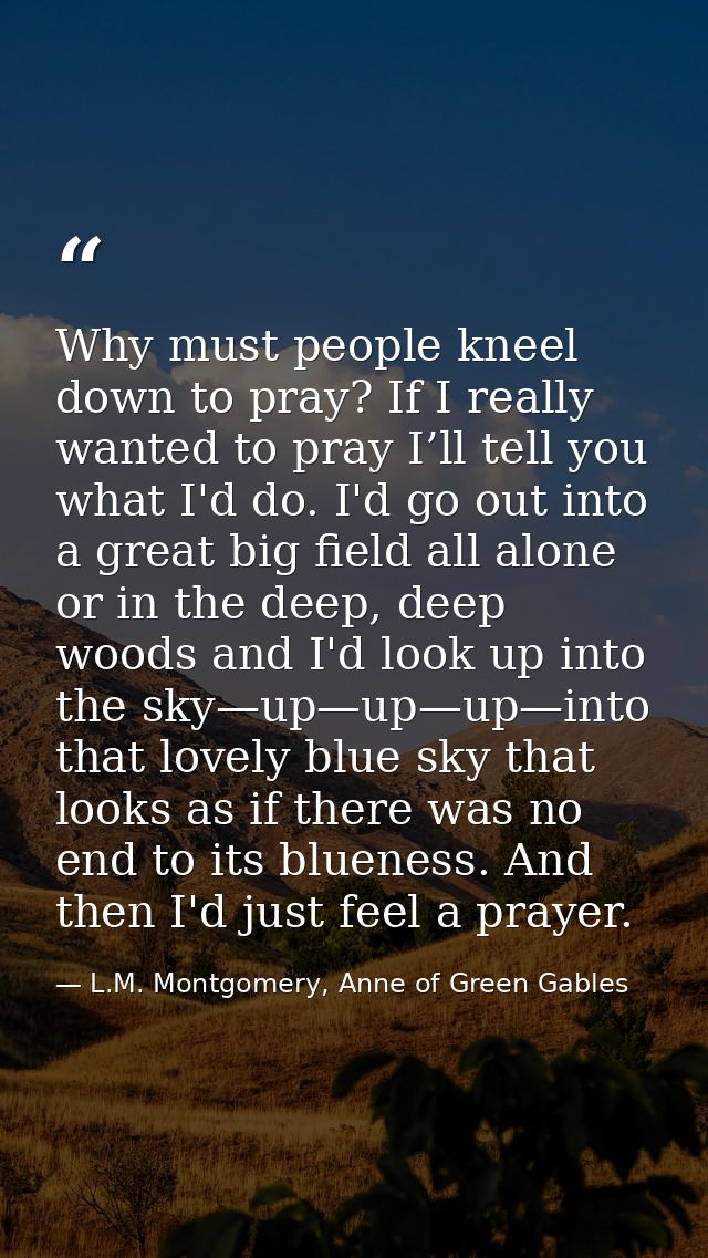 Why must people kneel down to pray? If I really wanted to pray I’ll tell you what I'd do. I'd go out into a great big fi — L.M. Montgomery, Anne of Green Gables