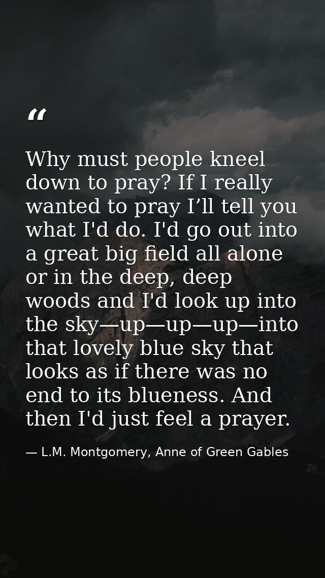 Why must people kneel down to pray? If I really wanted to pray I’ll tell you what I'd do. I'd go out into a great big fi — L.M. Montgomery, Anne of Green Gables